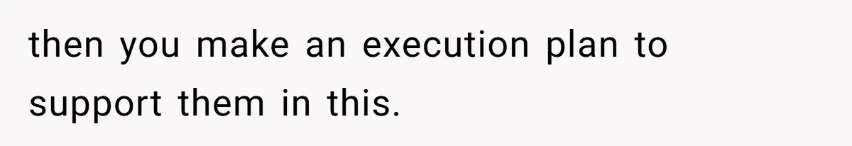 then you make an execution plan to support them in this.