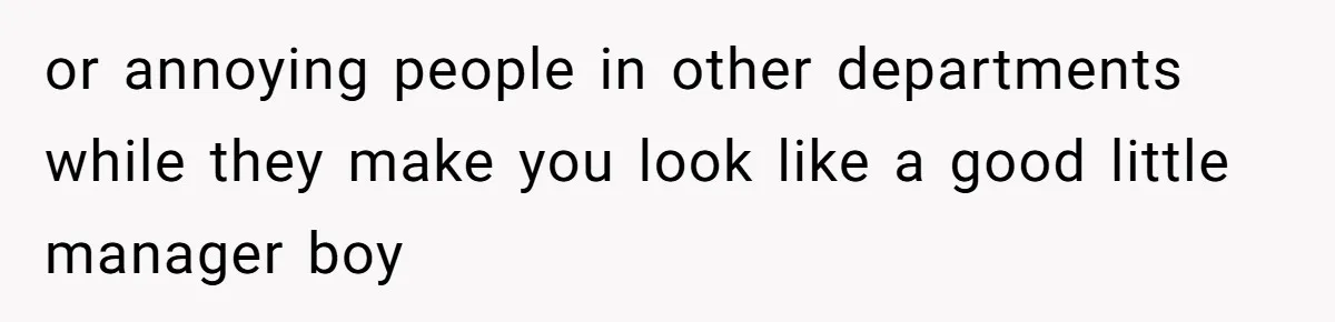 or annoying people in other departments while they make you look like a good little manager boy