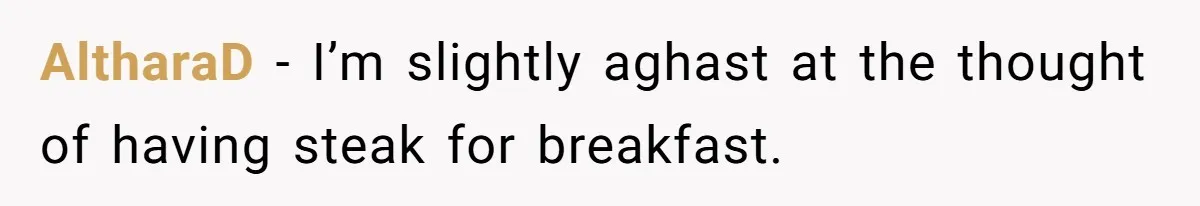 AltharaD − I’m slightly aghast at the thought of having steak for breakfast.