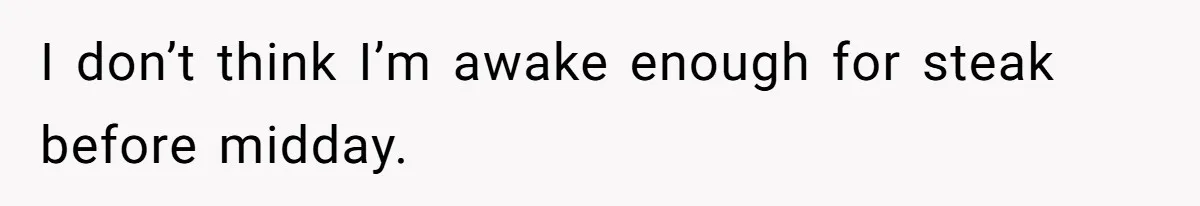 I don’t think I’m awake enough for steak before midday.