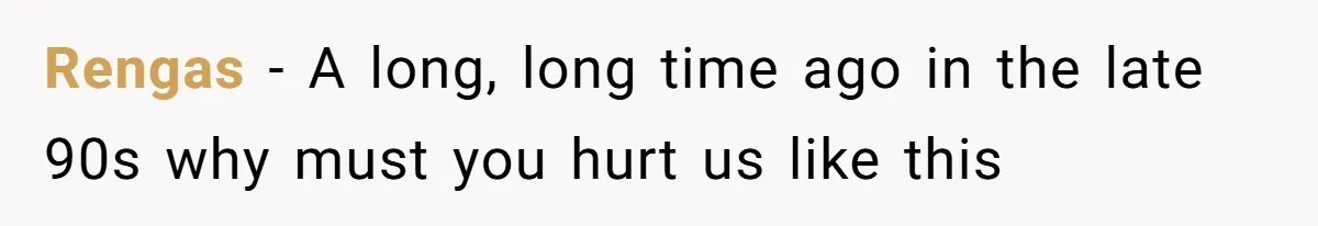 Rengas − A long, long time ago in the late 90s why must you hurt us like this