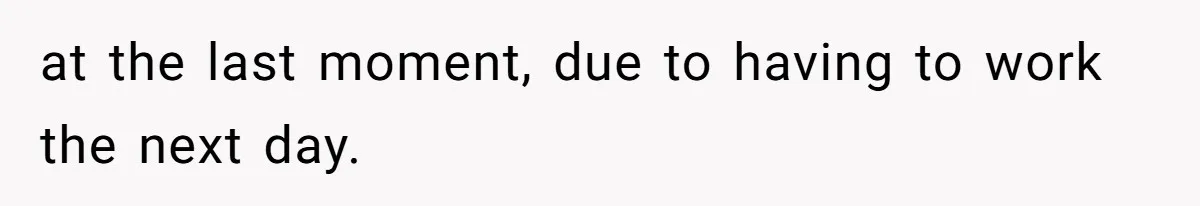 at the last moment, due to having to work the next day.