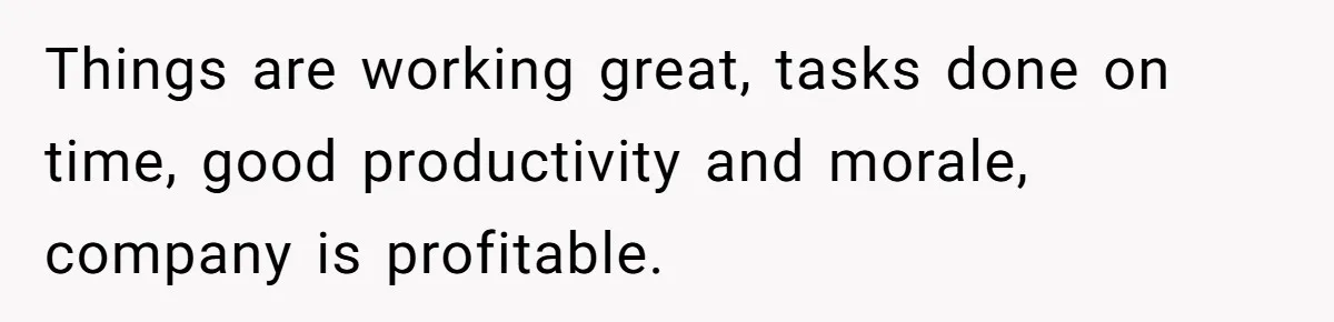 Things are working great, tasks done on time, good productivity and morale, company is profitable.