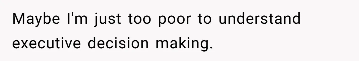 Maybe I'm just too poor to understand executive decision making.
