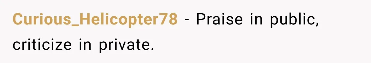 Curious_Helicopter78 − Praise in public, criticize in private.