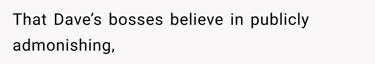 That Dave’s bosses believe in publicly admonishing,