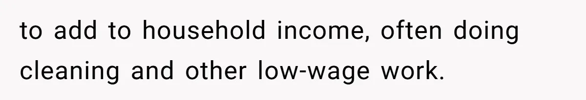 to add to household income, often doing cleaning and other low-wage work.
