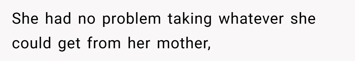 She had no problem taking whatever she could get from her mother,