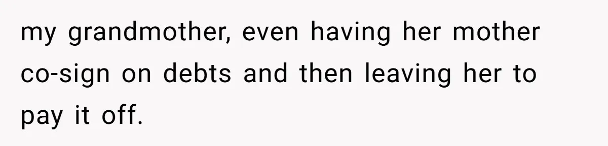 my grandmother, even having her mother co-sign on debts and then leaving her to pay it off.