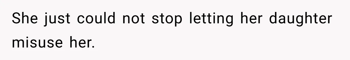 She just could not stop letting her daughter misuse her.