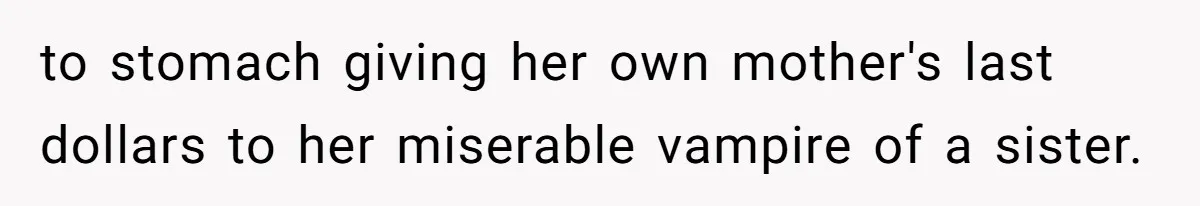 to stomach giving her own mother's last dollars to her miserable vampire of a sister.