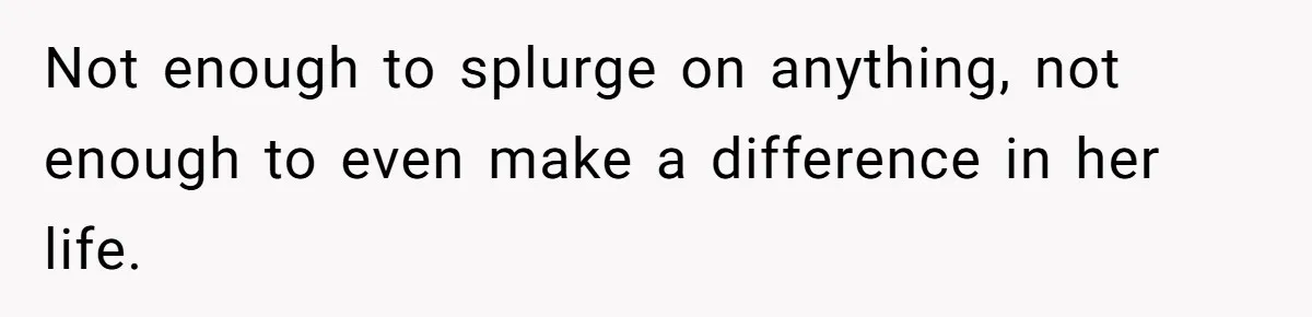 Not enough to splurge on anything, not enough to even make a difference in her life.