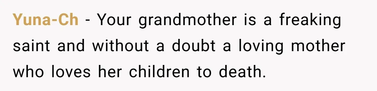 Yuna-Ch − Your grandmother is a freaking saint and without a doubt a loving mother who loves her children to death.