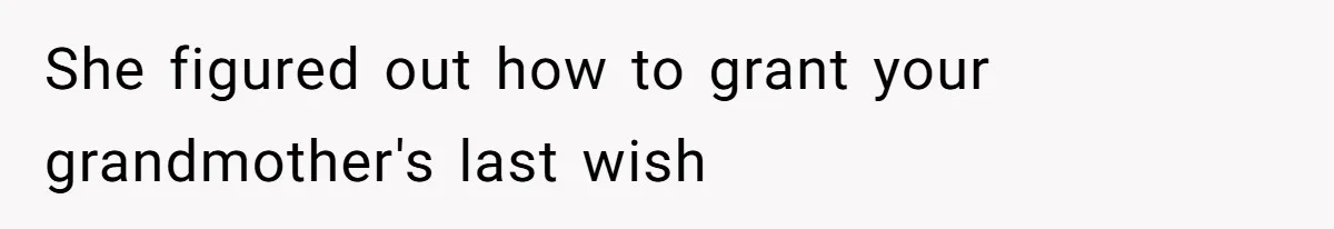 She figured out how to grant your grandmother's last wish