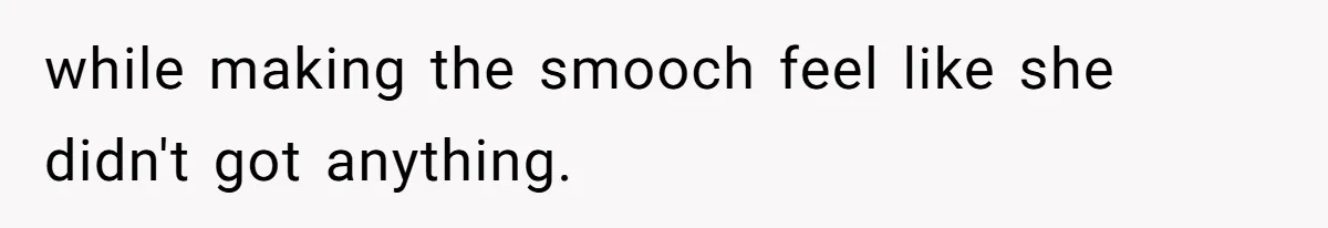 while making the smooch feel like she didn't got anything.