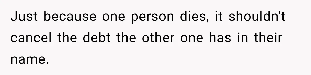 Just because one person dies, it shouldn't cancel the debt the other one has in their name.