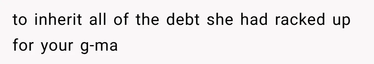 to inherit all of the debt she had racked up for your g-ma
