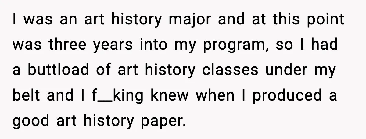 I was an art history major and at this point was three years into my program, so I had a buttload of art history classes under my belt and I...