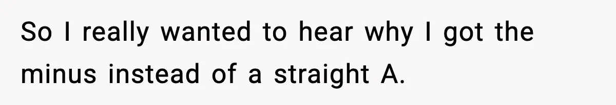 So I really wanted to hear why I got the minus instead of a straight A.