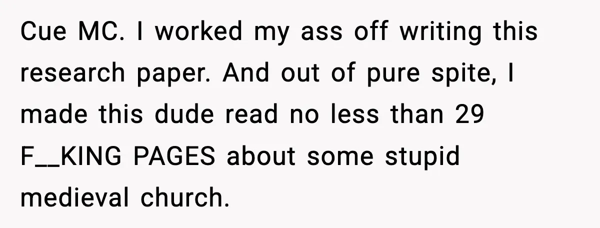 Cue MC. I worked my ass off writing this research paper. And out of pure spite, I made this dude read no less than 29 F__KING PAGES about some stupid...