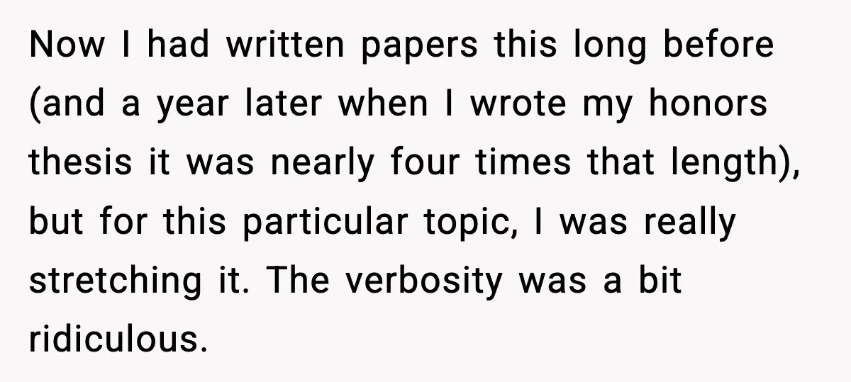 Now I had written papers this long before (and a year later when I wrote my honors thesis it was nearly four times that length), but for this particular topic,...