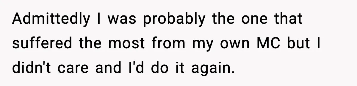 Admittedly I was probably the one that suffered the most from my own MC but I didn't care and I'd do it again.