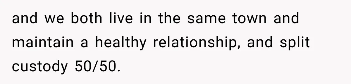 and we both live in the same town and maintain a healthy relationship, and split custody 50/50.