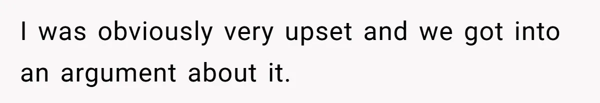 I was obviously very upset and we got into an argument about it.
