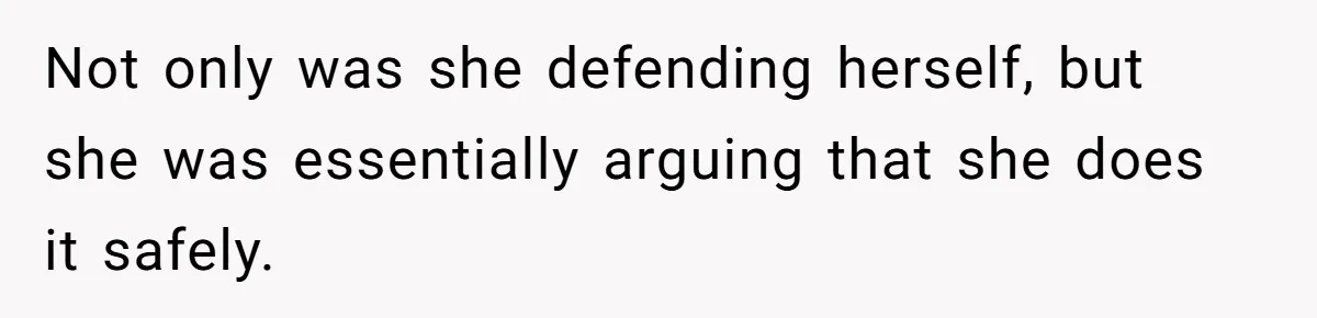 Not only was she defending herself, but she was essentially arguing that she does it safely.
