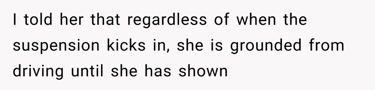 I told her that regardless of when the suspension kicks in, she is grounded from driving until she has shown