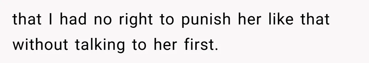 that I had no right to punish her like that without talking to her first.