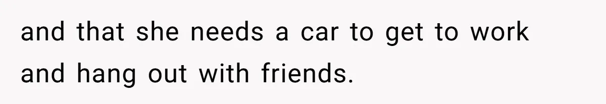 and that she needs a car to get to work and hang out with friends.