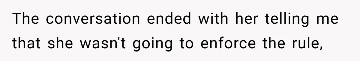 The conversation ended with her telling me that she wasn't going to enforce the rule,