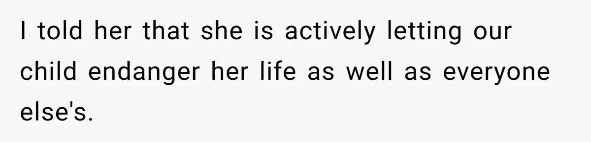 I told her that she is actively letting our child endanger her life as well as everyone else's.