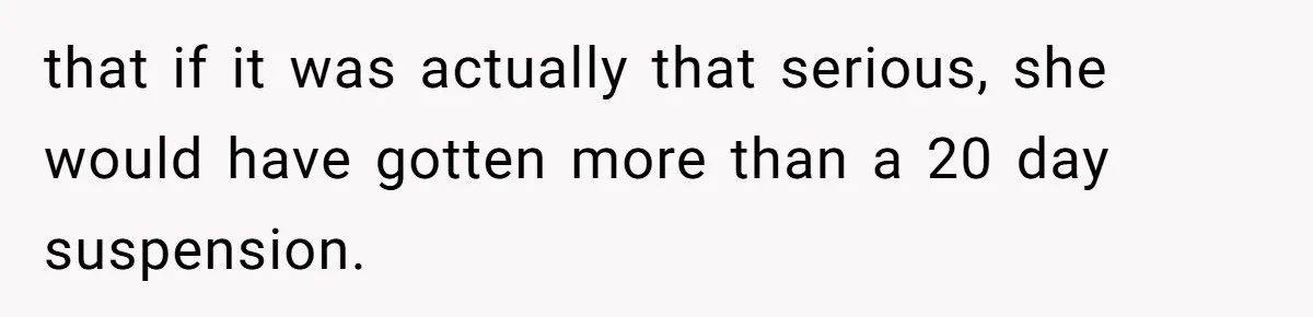 that if it was actually that serious, she would have gotten more than a 20 day suspension.