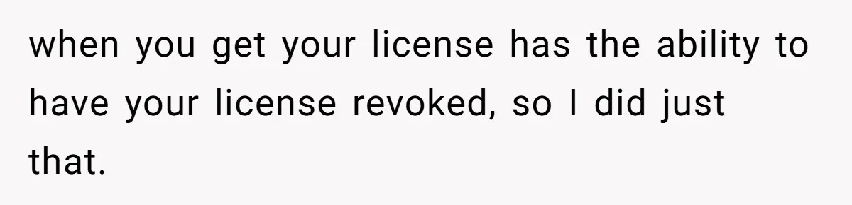 when you get your license has the ability to have your license revoked, so I did just that.
