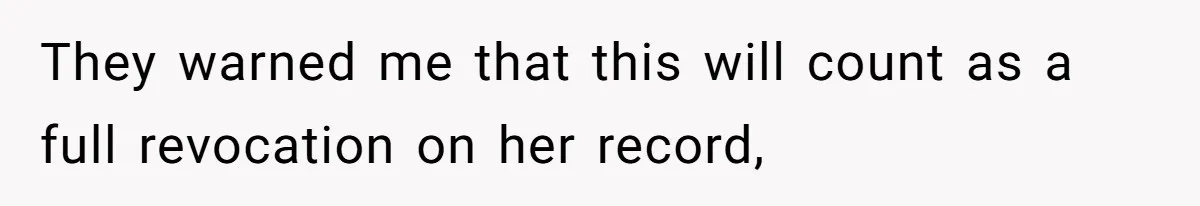 They warned me that this will count as a full revocation on her record,