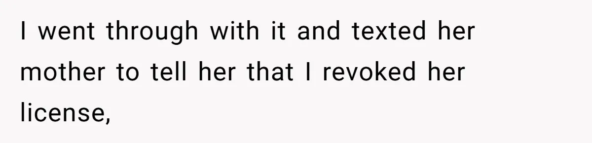 I went through with it and texted her mother to tell her that I revoked her license,