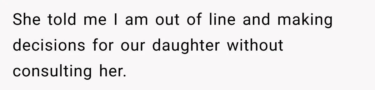 She told me I am out of line and making decisions for our daughter without consulting her.