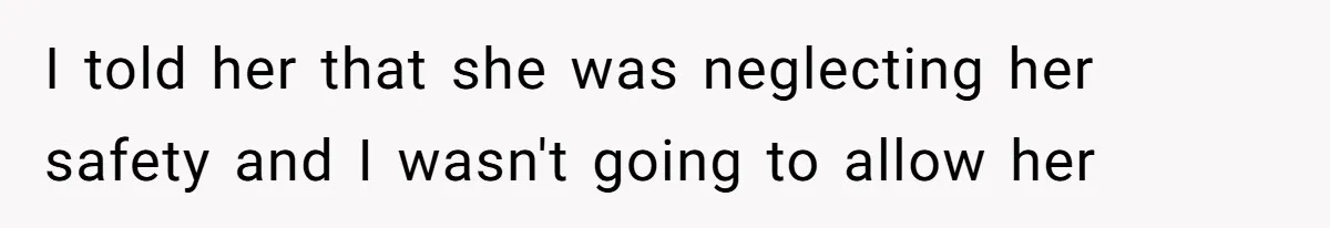 I told her that she was neglecting her safety and I wasn't going to allow her