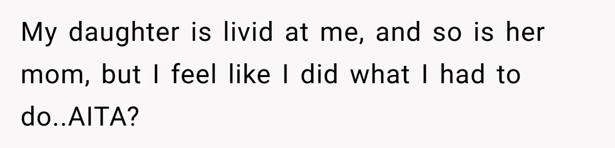 My daughter is livid at me, and so is her mom, but I feel like I did what I had to do..AITA?