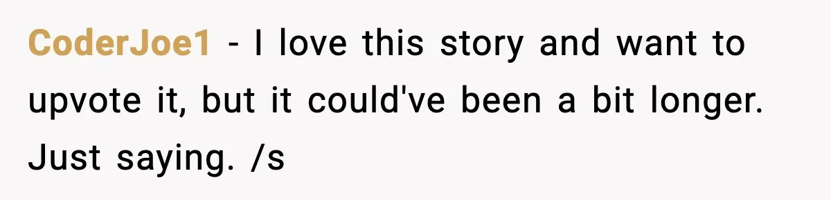 CoderJoe1 - I love this story and want to upvote it, but it could've been a bit longer. Just saying. /s
