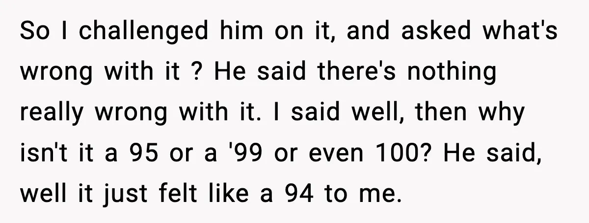 So I challenged him on it, and asked what's wrong with it ? He said there's nothing really wrong with it. I said well, then why isn't it a 95...