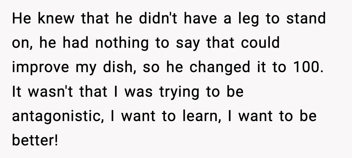 He knew that he didn't have a leg to stand on, he had nothing to say that could improve my dish, so he changed it to 100. It wasn't that...
