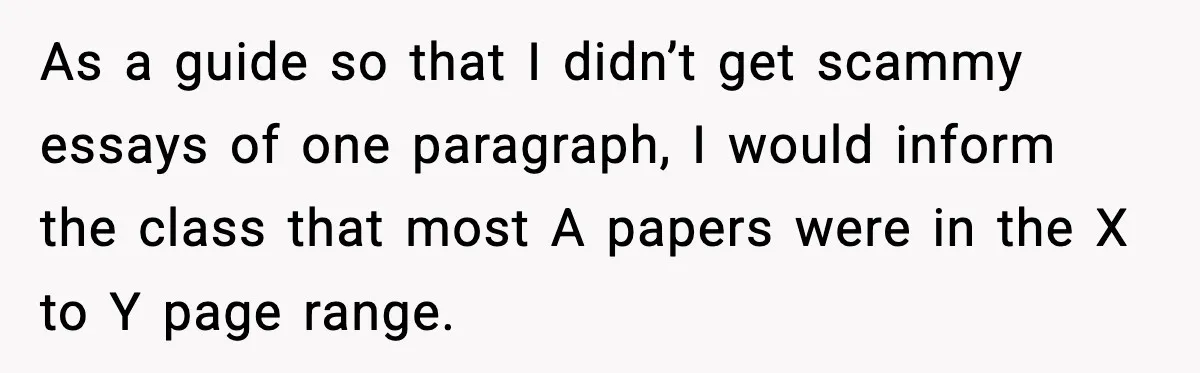 As a guide so that I didn’t get scammy essays of one paragraph, I would inform the class that most A papers were in the X to Y page range.