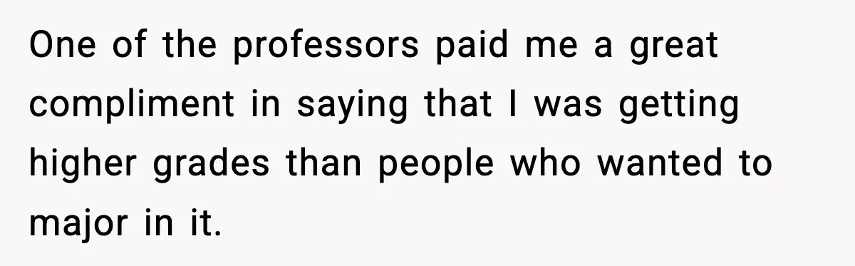 One of the professors paid me a great compliment in saying that I was getting higher grades than people who wanted to major in it.