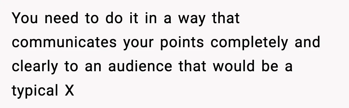 You need to do it in a way that communicates your points completely and clearly to an audience that would be a typical X