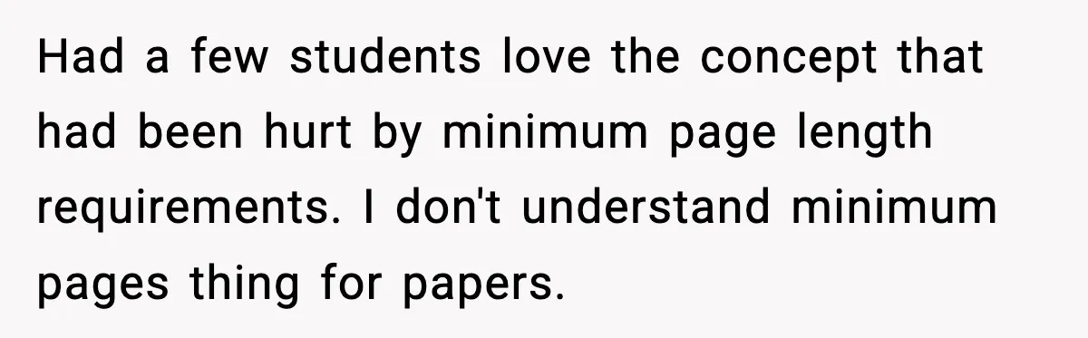 Had a few students love the concept that had been hurt by minimum page length requirements. I don't understand minimum pages thing for papers.