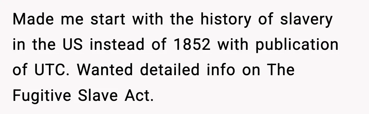 Made me start with the history of slavery in the US instead of 1852 with publication of UTC. Wanted detailed info on The Fugitive Slave Act.