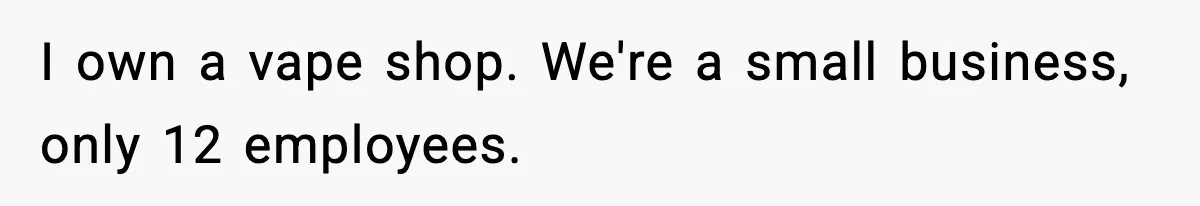 I own a vape shop. We're a small business, only 12 employees.